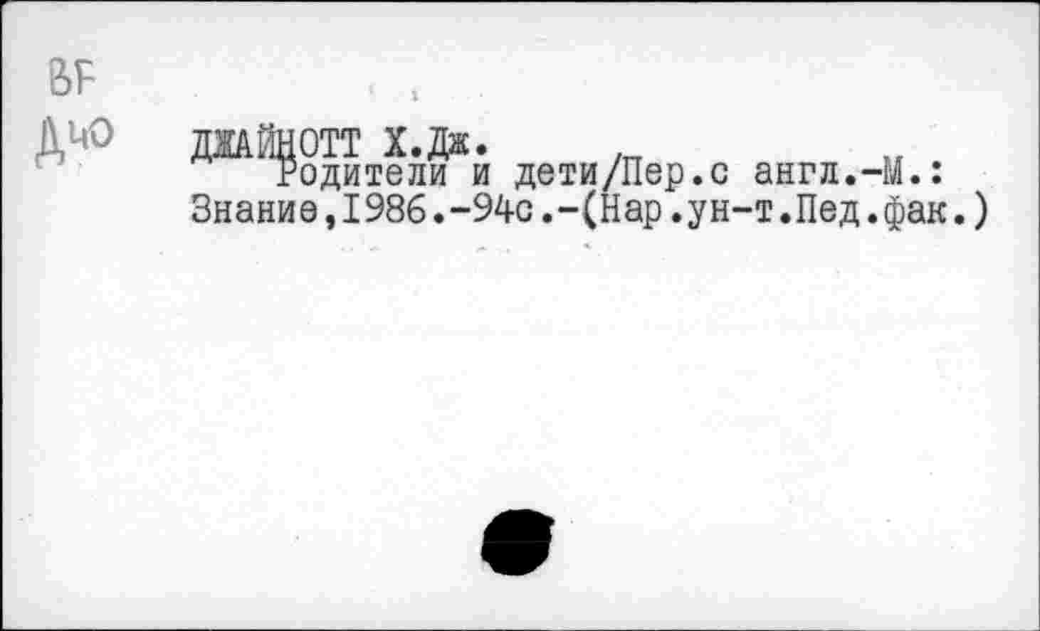 ﻿ВР	
ДЦО	Д1АЙН0ТТ Х.Дж. Родители и дети/Пер.с англ.-М.: Знание,198б.-94с.-(Нар.ун-т.Пед.фак.)